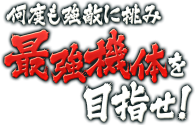何度も強敵に挑み最強機体を目指せ!