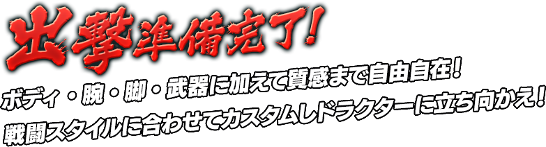 出撃準備完了！ボディ・腕・脚・武器に加えて質感まで自由自在！戦闘スタイルに合わせてカスタムしドラクターに立ち向かえ！