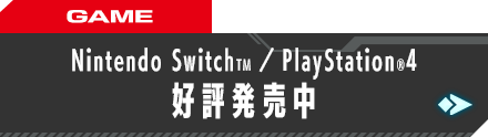 GAME Nintendo SwitchTM／ PlayStation®4 好評発売中