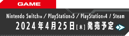 GAME Nintendo SwitchTM／PlayStation®5／PlayStation®4 STEAM 2024年4月25日(木)発売予定