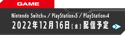 GAME Nintendo SwitchTM／PlayStation®5／PlayStation®4 2022年12月16日（金）配信予定