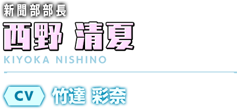 新聞部部長／西野 清夏／CV：竹達 彩奈