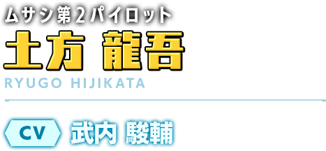 ムサシ第2パイロット／土方 龍吾／CV：武内 駿輔