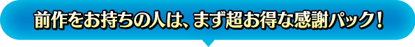 前作をお持ちの人は、まず超お得な感謝パック！