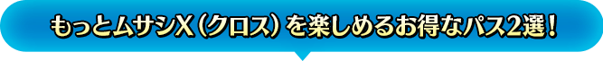 もっとムサシX（クロス）を楽しめるお得なパス2選！