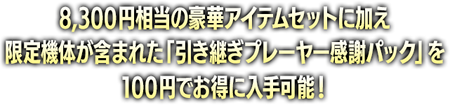 8,300円相当の豪華アイテムセットに加え限定機体が含まれた「引き継ぎプレーヤー感謝パック」を100円でお得に入手可能！