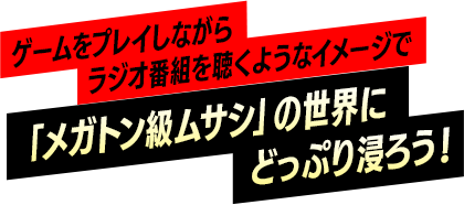 ゲームをプレイしながらラジオ番組を聴くようなイメージで「メガトン級ムサシ」の世界にどっぷり浸ろう！