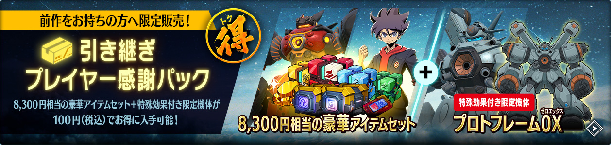 前作をお持ちの方へ限定販売！引き継ぎプレイヤー感謝パック 8,300円相当の豪華アイテムセット+特殊効果付き限定機体プロトフレーム０Ｘ（ゼロエックス）が100円（税込）でお得に入手可能！